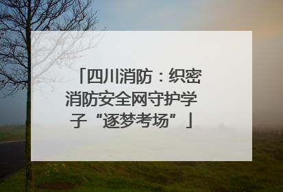 四川消防：织密消防安全网守护学子“逐梦考场”