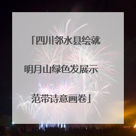 四川邻水县绘就明月山绿色发展示范带诗意画卷