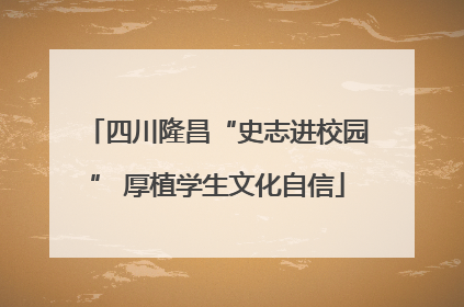 四川隆昌“史志进校园” 厚植学生文化自信