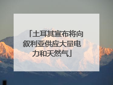 土耳其宣布将向叙利亚供应大量电力和天然气