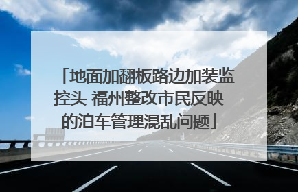 地面加翻板路边加装监控头 福州整改市民反映的泊车管理混乱问题
