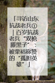 寻访山东抗战老兵①｜百岁抗战老兵“双枪滕黑子”：被粟裕称赞的“孤胆英雄”