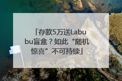 存款5万送Labubu盲盒？如此“随机惊喜”不可持续