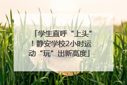 学生直呼“上头”！静安学校2小时运动“玩”出新高度