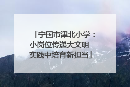 宁国市津北小学：小岗位传递大文明 实践中培育新担当