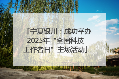 宁夏银川：成功举办2025年“全国科技工作者日”主场活动