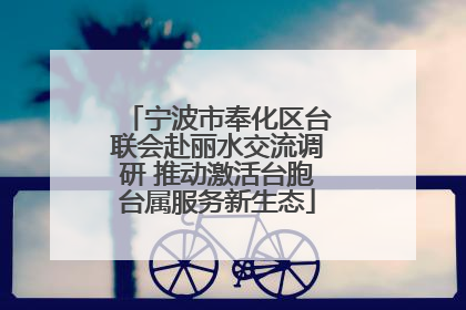 宁波市奉化区台联会赴丽水交流调研 推动激活台胞台属服务新生态