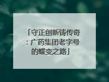 守正创新铸传奇：广药集团老字号的蝶变之路