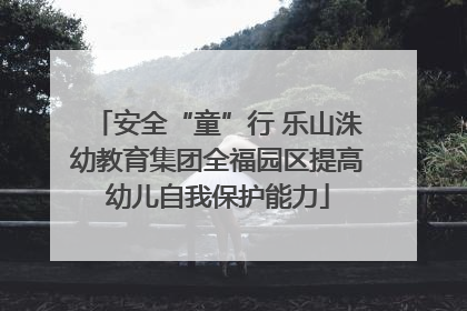 安全“童”行 乐山洙幼教育集团全福园区提高幼儿自我保护能力