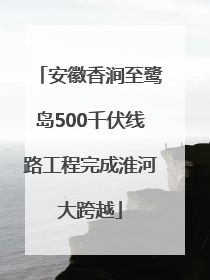 安徽香涧至鹭岛500千伏线路工程完成淮河大跨越