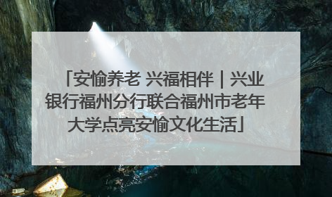 安愉养老 兴福相伴｜兴业银行福州分行联合福州市老年大学点亮安愉文化生活