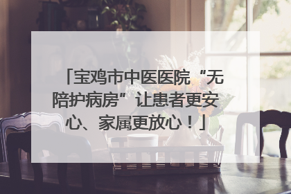 宝鸡市中医医院“无陪护病房”让患者更安心、家属更放心！