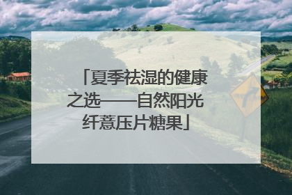 夏季祛湿的健康之选——自然阳光纤薏压片糖果