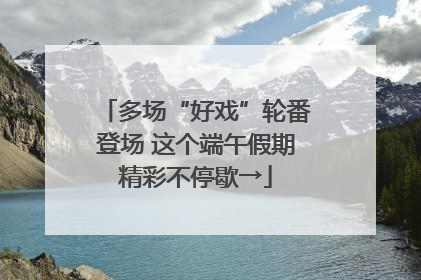 多场“好戏”轮番登场 这个端午假期精彩不停歇→
