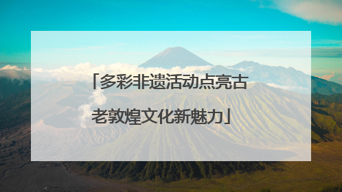 多彩非遗活动点亮古老敦煌文化新魅力