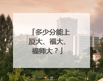 多少分能上厦大、福大、福师大？