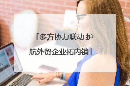 多方协力联动 护航外贸企业拓内销