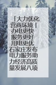 大力优化营商环境丨办电更快 服务更好 用电更优 石家庄发布电力服务助力经济高质量发展八项措施