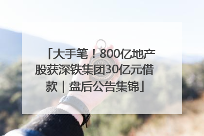 大手笔！800亿地产股获深铁集团30亿元借款｜盘后公告集锦
