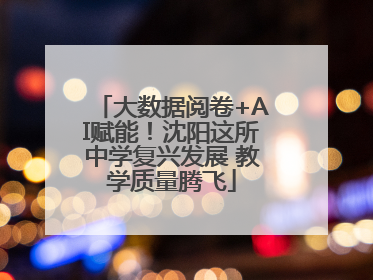 大数据阅卷+AI赋能！沈阳这所中学复兴发展 教学质量腾飞