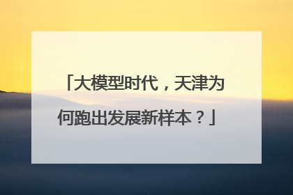 大模型时代，天津为何跑出发展新样本？