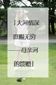 大河情深 恩赐无穷——母亲河的馈赠