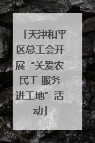 天津和平区总工会开展“关爱农民工 服务进工地”活动