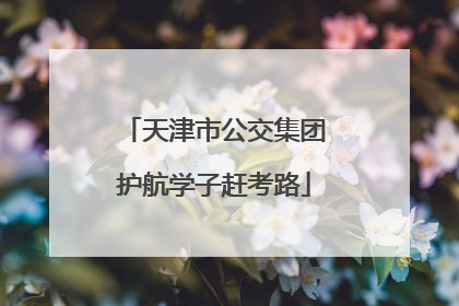 天津市公交集团护航学子赶考路