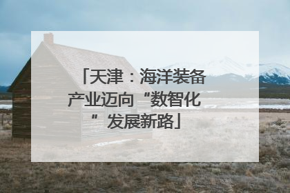 天津：海洋装备产业迈向“数智化”发展新路