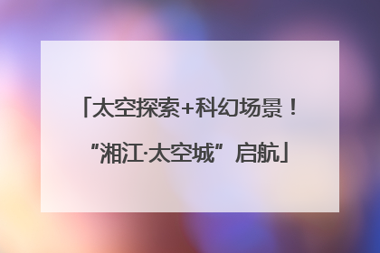 太空探索+科幻场景！“湘江·太空城”启航