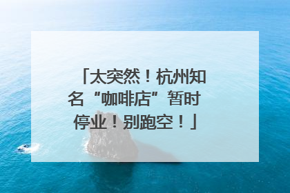 太突然！杭州知名“咖啡店”暂时停业！别跑空！
