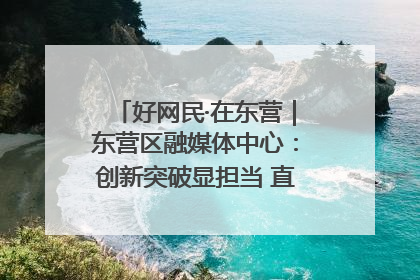 好网民·在东营｜东营区融媒体中心：创新突破显担当 直播赋能谱华章