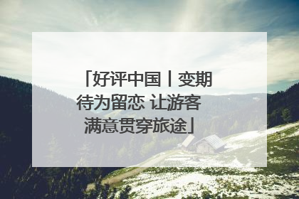 好评中国丨变期待为留恋 让游客满意贯穿旅途