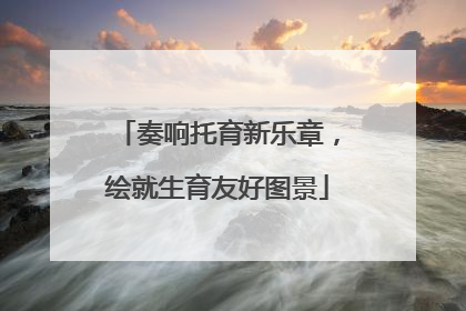 奏响托育新乐章，绘就生育友好图景