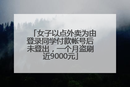 女子以点外卖为由登录同学付款帐号后未登出，一个月盗刷近9000元