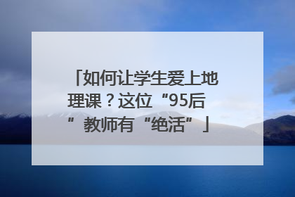 如何让学生爱上地理课？这位“95后”教师有“绝活”