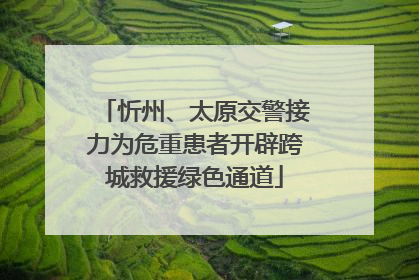 忻州、太原交警接力为危重患者开辟跨城救援绿色通道