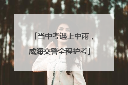 当中考遇上中雨，威海交警全程护考