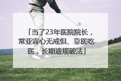 当了23年医院院长，常亚霖心无戒惧、靠医吃医，长期逾规破法