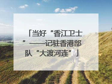 当好“香江卫士”——记驻香港部队“大渡河连”