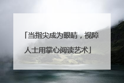 当指尖成为眼睛，视障人士用掌心阅读艺术