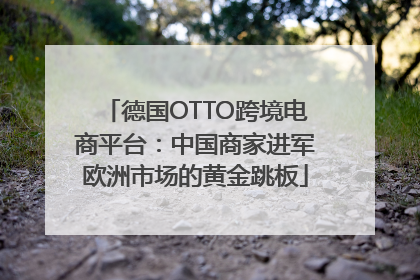 德国OTTO跨境电商平台：中国商家进军欧洲市场的黄金跳板