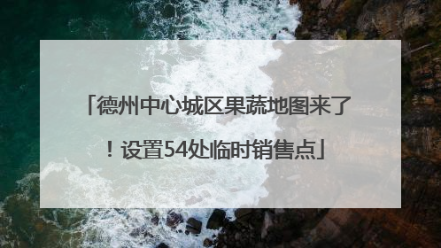 德州中心城区果蔬地图来了！设置54处临时销售点