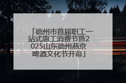 德州市首届职工一站式惠工消费节暨2025山东德州燕京啤酒文化节开幕