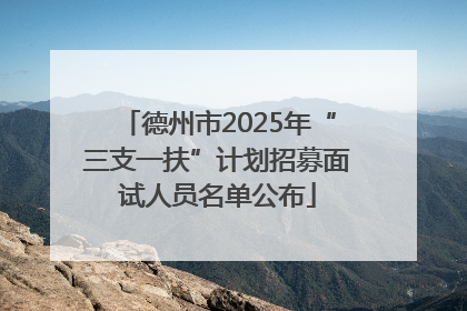 德州市2025年“三支一扶”计划招募面试人员名单公布