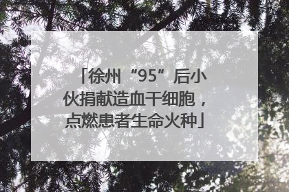 徐州“95”后小伙捐献造血干细胞，点燃患者生命火种