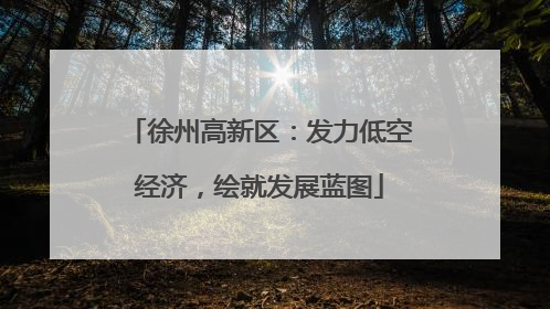 徐州高新区：发力低空经济，绘就发展蓝图