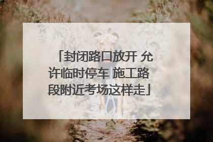 封闭路口放开 允许临时停车 施工路段附近考场这样走