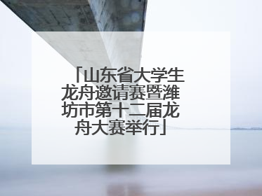 山东省大学生龙舟邀请赛暨潍坊市第十二届龙舟大赛举行