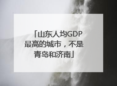 山东人均GDP最高的城市，不是青岛和济南